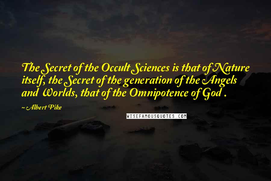 Albert Pike Quotes: The Secret of the Occult Sciences is that of Nature itself, the Secret of the generation of the Angels and Worlds, that of the Omnipotence of God .