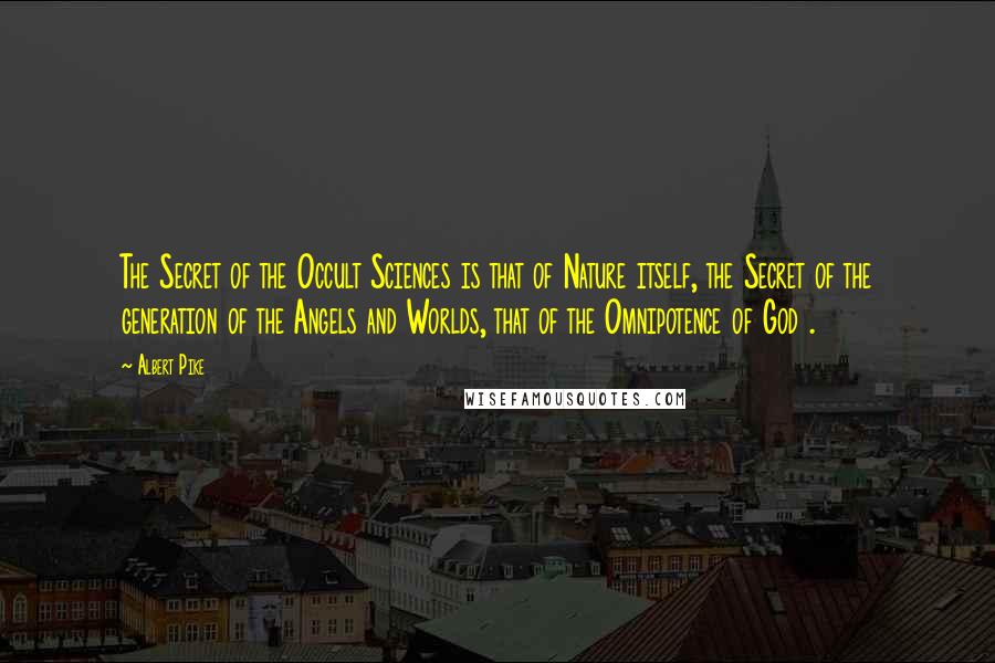 Albert Pike Quotes: The Secret of the Occult Sciences is that of Nature itself, the Secret of the generation of the Angels and Worlds, that of the Omnipotence of God .