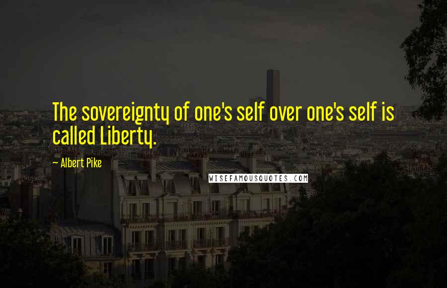 Albert Pike Quotes: The sovereignty of one's self over one's self is called Liberty.