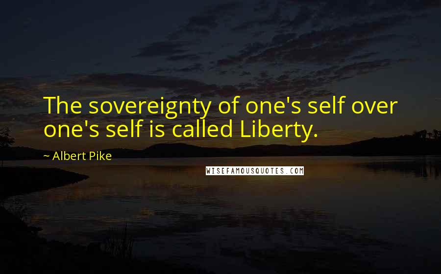 Albert Pike Quotes: The sovereignty of one's self over one's self is called Liberty.