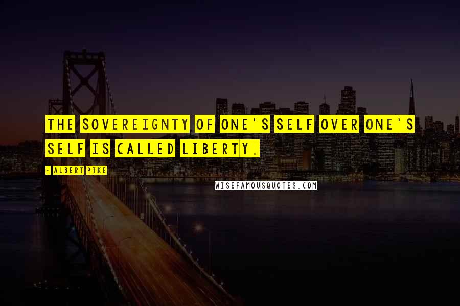 Albert Pike Quotes: The sovereignty of one's self over one's self is called Liberty.