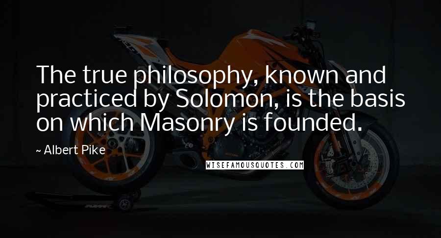 Albert Pike Quotes: The true philosophy, known and practiced by Solomon, is the basis on which Masonry is founded.