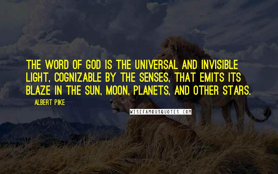 Albert Pike Quotes: The Word of God is the universal and invisible Light, cognizable by the senses, that emits its blaze in the Sun, Moon, Planets, and other Stars.