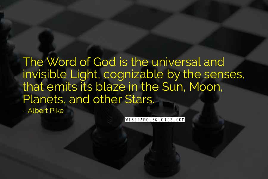 Albert Pike Quotes: The Word of God is the universal and invisible Light, cognizable by the senses, that emits its blaze in the Sun, Moon, Planets, and other Stars.