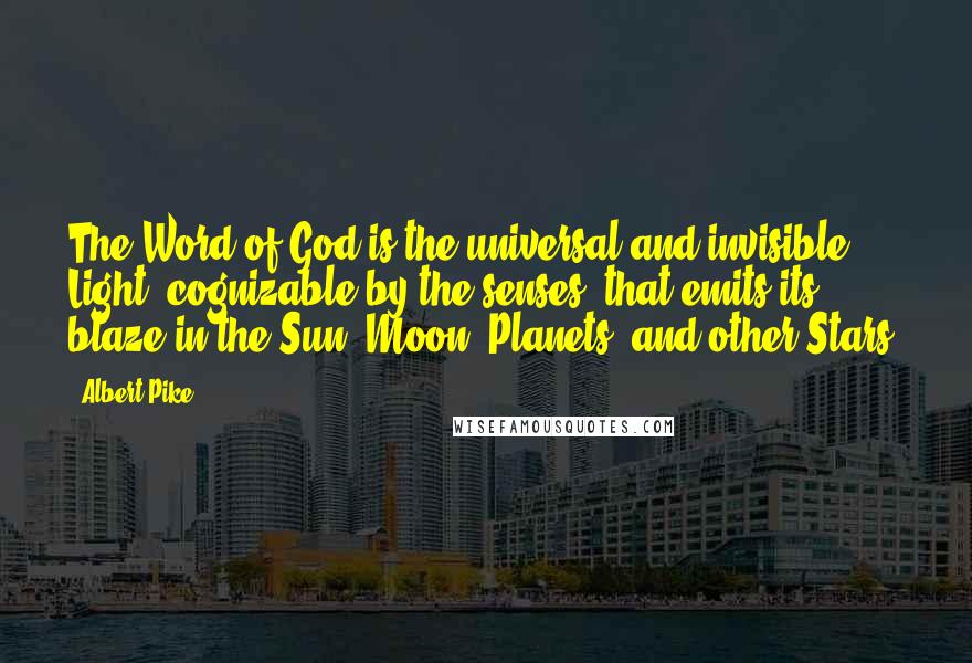 Albert Pike Quotes: The Word of God is the universal and invisible Light, cognizable by the senses, that emits its blaze in the Sun, Moon, Planets, and other Stars.