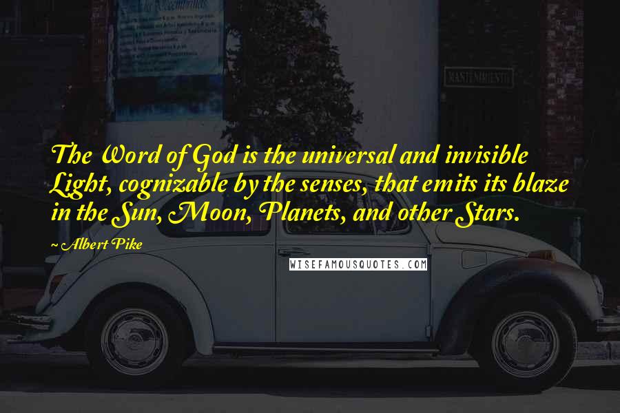 Albert Pike Quotes: The Word of God is the universal and invisible Light, cognizable by the senses, that emits its blaze in the Sun, Moon, Planets, and other Stars.