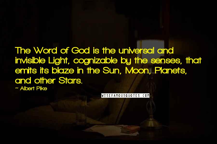 Albert Pike Quotes: The Word of God is the universal and invisible Light, cognizable by the senses, that emits its blaze in the Sun, Moon, Planets, and other Stars.