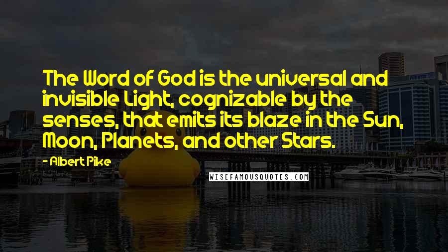 Albert Pike Quotes: The Word of God is the universal and invisible Light, cognizable by the senses, that emits its blaze in the Sun, Moon, Planets, and other Stars.