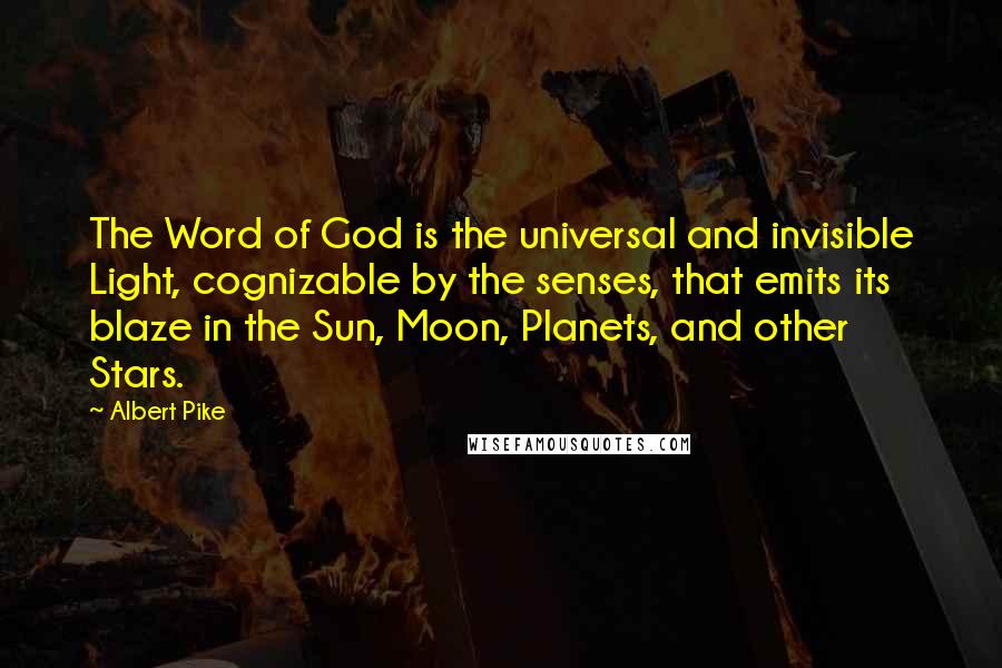 Albert Pike Quotes: The Word of God is the universal and invisible Light, cognizable by the senses, that emits its blaze in the Sun, Moon, Planets, and other Stars.