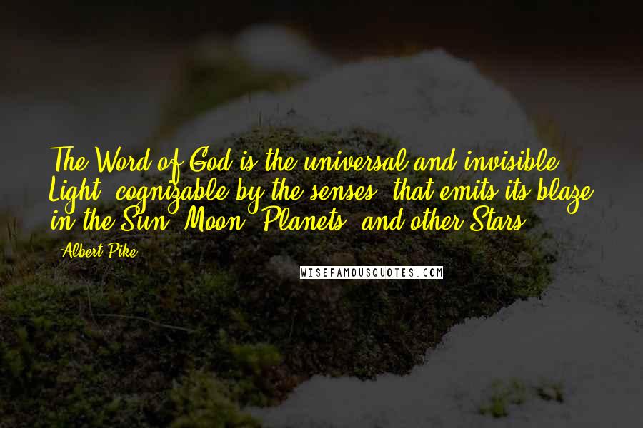 Albert Pike Quotes: The Word of God is the universal and invisible Light, cognizable by the senses, that emits its blaze in the Sun, Moon, Planets, and other Stars.