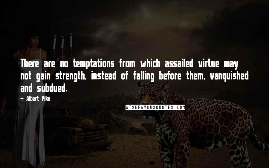 Albert Pike Quotes: There are no temptations from which assailed virtue may not gain strength, instead of falling before them, vanquished and subdued.