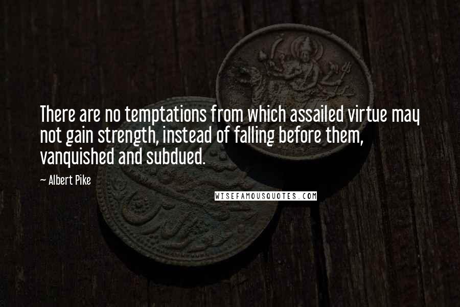 Albert Pike Quotes: There are no temptations from which assailed virtue may not gain strength, instead of falling before them, vanquished and subdued.