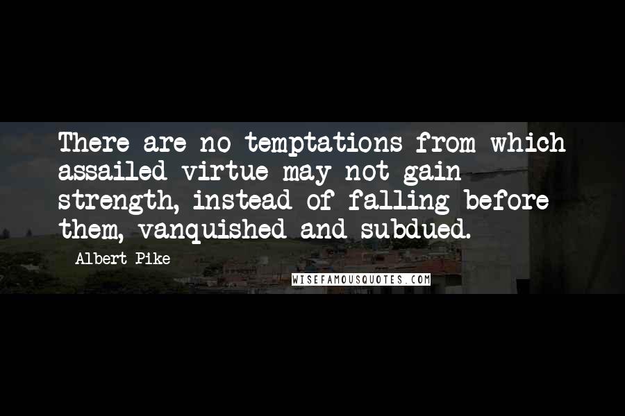 Albert Pike Quotes: There are no temptations from which assailed virtue may not gain strength, instead of falling before them, vanquished and subdued.