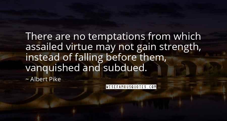 Albert Pike Quotes: There are no temptations from which assailed virtue may not gain strength, instead of falling before them, vanquished and subdued.