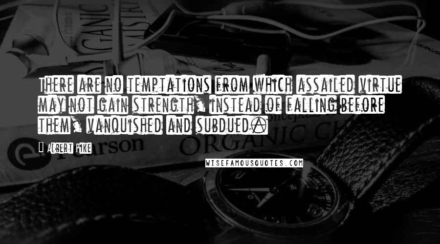 Albert Pike Quotes: There are no temptations from which assailed virtue may not gain strength, instead of falling before them, vanquished and subdued.