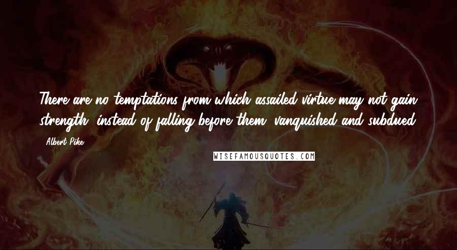 Albert Pike Quotes: There are no temptations from which assailed virtue may not gain strength, instead of falling before them, vanquished and subdued.