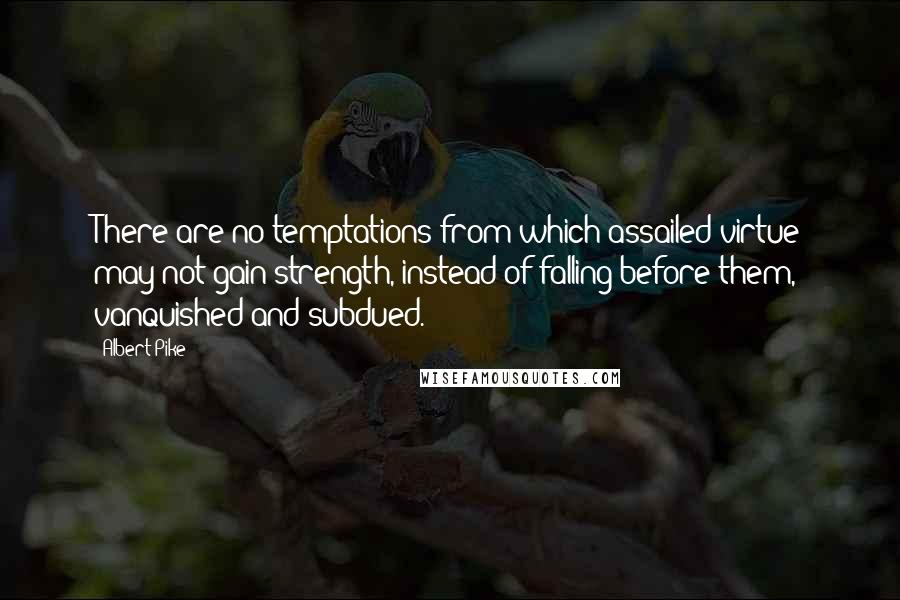 Albert Pike Quotes: There are no temptations from which assailed virtue may not gain strength, instead of falling before them, vanquished and subdued.