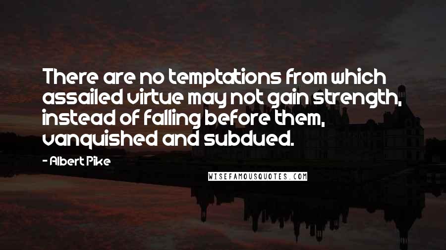 Albert Pike Quotes: There are no temptations from which assailed virtue may not gain strength, instead of falling before them, vanquished and subdued.