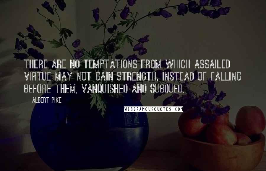 Albert Pike Quotes: There are no temptations from which assailed virtue may not gain strength, instead of falling before them, vanquished and subdued.