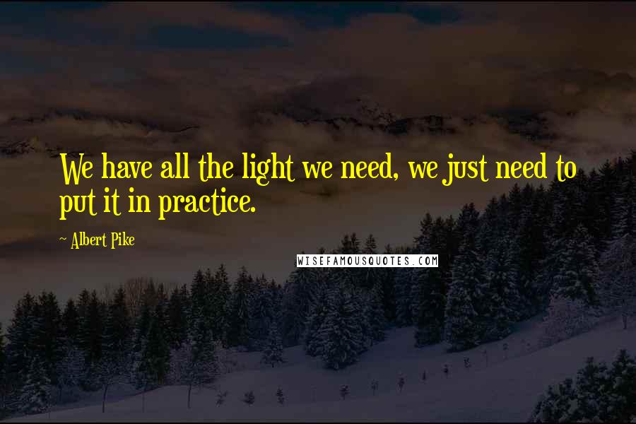 Albert Pike Quotes: We have all the light we need, we just need to put it in practice.