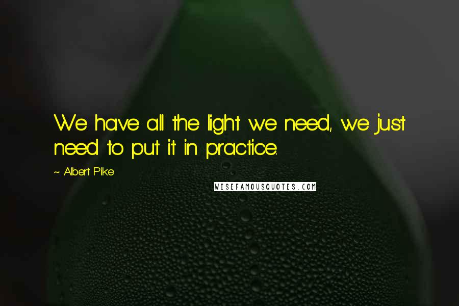 Albert Pike Quotes: We have all the light we need, we just need to put it in practice.