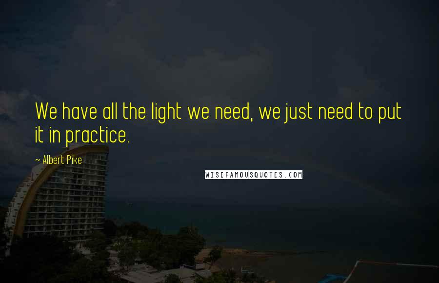 Albert Pike Quotes: We have all the light we need, we just need to put it in practice.
