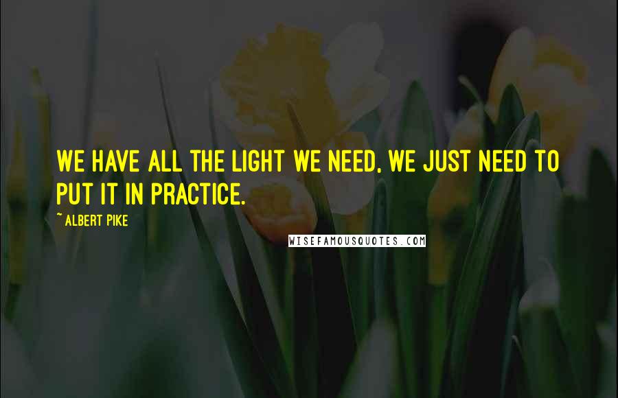 Albert Pike Quotes: We have all the light we need, we just need to put it in practice.