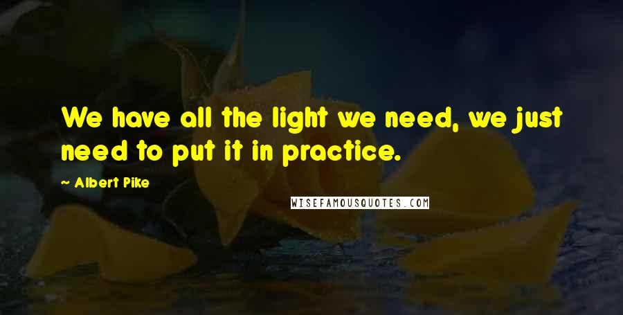 Albert Pike Quotes: We have all the light we need, we just need to put it in practice.