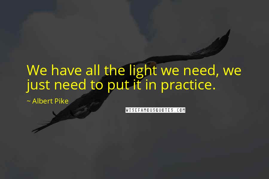 Albert Pike Quotes: We have all the light we need, we just need to put it in practice.