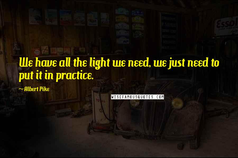 Albert Pike Quotes: We have all the light we need, we just need to put it in practice.