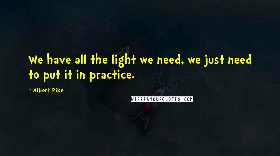 Albert Pike Quotes: We have all the light we need, we just need to put it in practice.