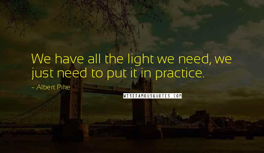 Albert Pike Quotes: We have all the light we need, we just need to put it in practice.