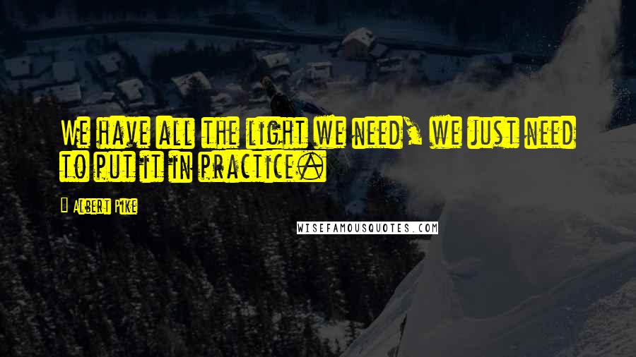 Albert Pike Quotes: We have all the light we need, we just need to put it in practice.