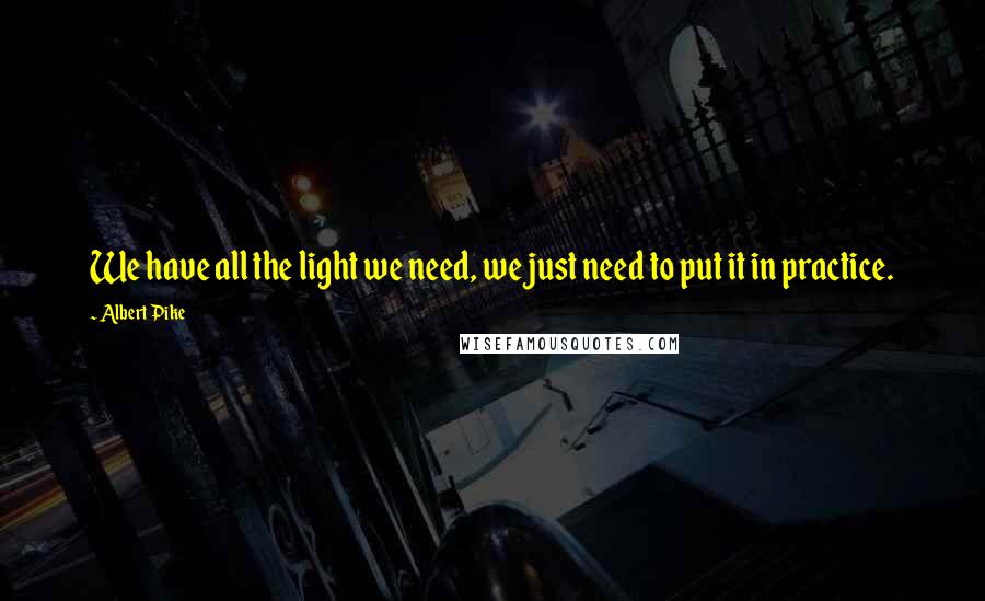 Albert Pike Quotes: We have all the light we need, we just need to put it in practice.