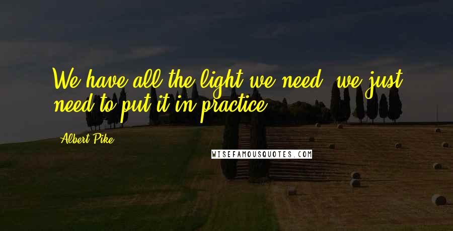 Albert Pike Quotes: We have all the light we need, we just need to put it in practice.