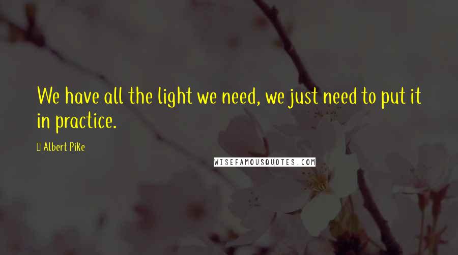 Albert Pike Quotes: We have all the light we need, we just need to put it in practice.