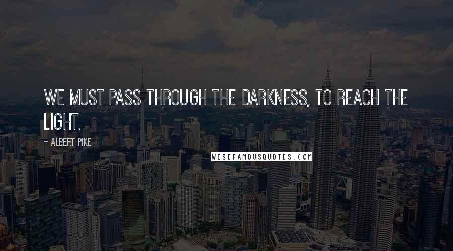 Albert Pike Quotes: We must pass through the darkness, to reach the light.