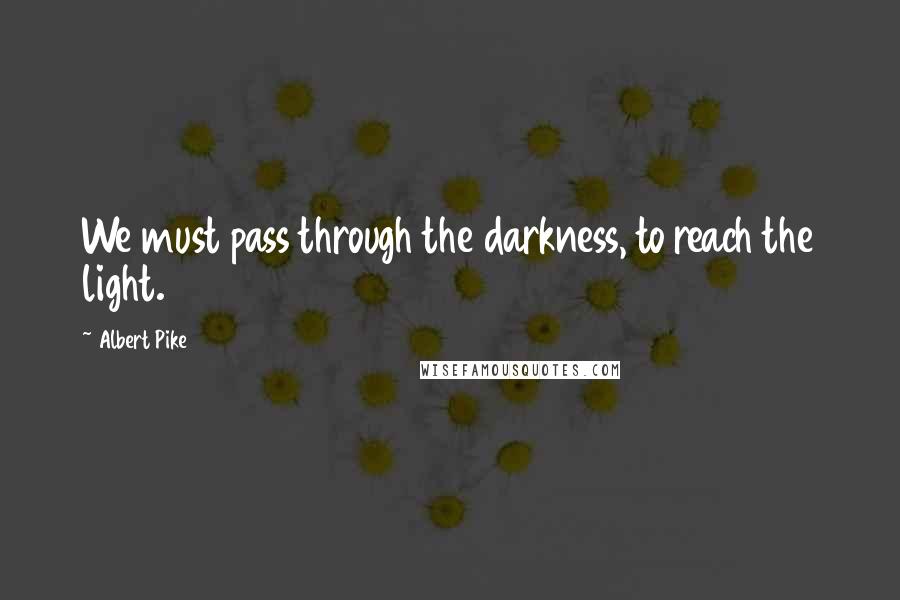 Albert Pike Quotes: We must pass through the darkness, to reach the light.