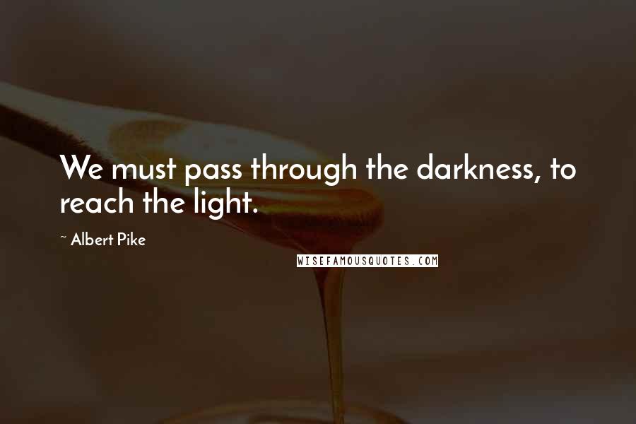 Albert Pike Quotes: We must pass through the darkness, to reach the light.