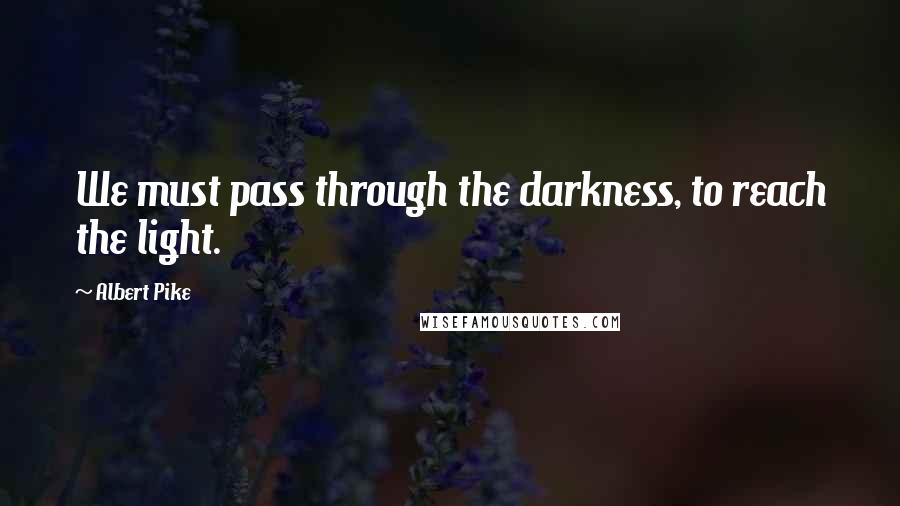 Albert Pike Quotes: We must pass through the darkness, to reach the light.