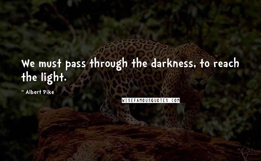 Albert Pike Quotes: We must pass through the darkness, to reach the light.