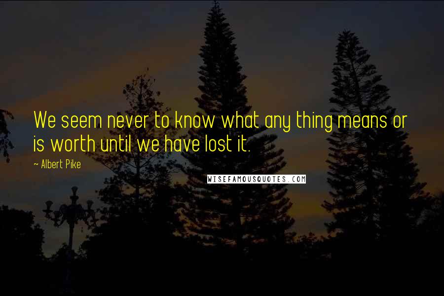 Albert Pike Quotes: We seem never to know what any thing means or is worth until we have lost it.