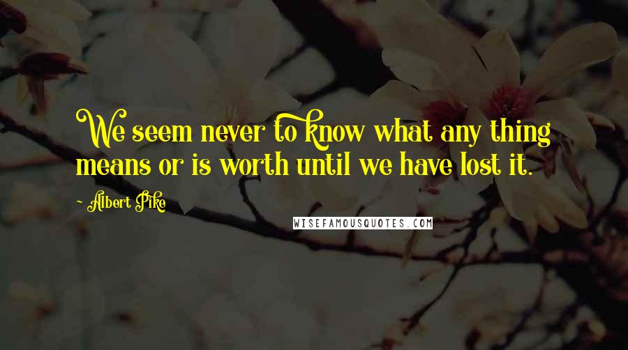 Albert Pike Quotes: We seem never to know what any thing means or is worth until we have lost it.