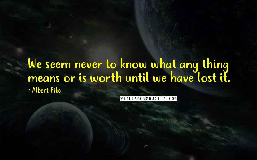 Albert Pike Quotes: We seem never to know what any thing means or is worth until we have lost it.