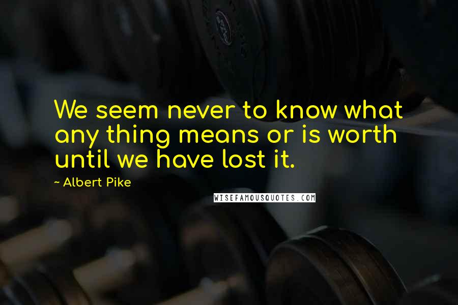 Albert Pike Quotes: We seem never to know what any thing means or is worth until we have lost it.