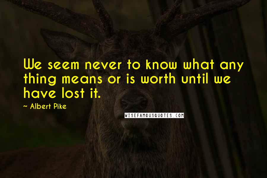 Albert Pike Quotes: We seem never to know what any thing means or is worth until we have lost it.