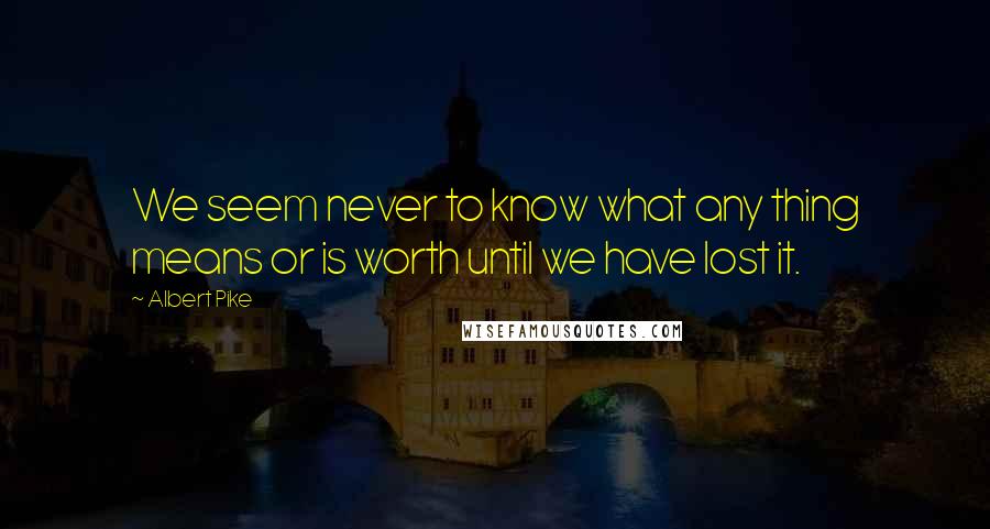 Albert Pike Quotes: We seem never to know what any thing means or is worth until we have lost it.