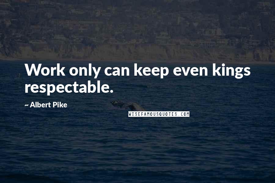Albert Pike Quotes: Work only can keep even kings respectable.