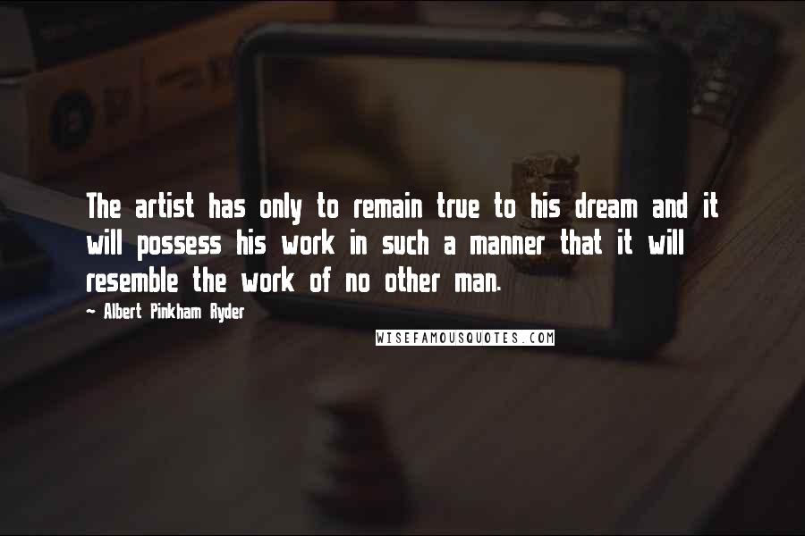 Albert Pinkham Ryder Quotes: The artist has only to remain true to his dream and it will possess his work in such a manner that it will resemble the work of no other man.