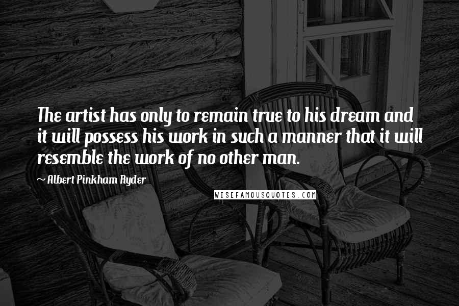 Albert Pinkham Ryder Quotes: The artist has only to remain true to his dream and it will possess his work in such a manner that it will resemble the work of no other man.